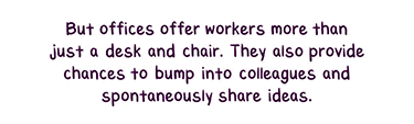 Text: But offices offer workers more than just a desk and chair. They also provide chances to bump into colleagues and spontaneously share ideas. 