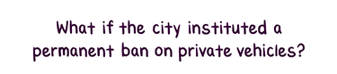 Text: What if the city instituted a permanent ban on private vehicles? 
