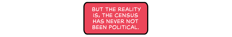 But the reality is, the Census has never not been political.