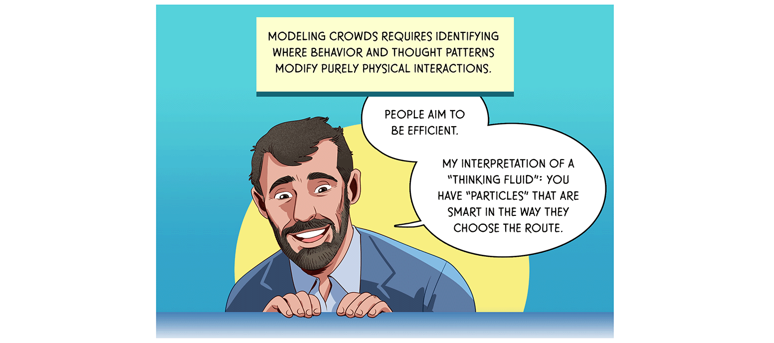 Physicist Corbetta peers over the edge of the panel, looking toward the panels that follow. TEXT: Modeling crowds requires identifying where behavior and thought patterns modify purely physical interactions. Corbetta: “People aim to be efficient. My interpretation of a ‘thinking fluid’: you have ‘particles’ that are smart in the way they choose the route.”
