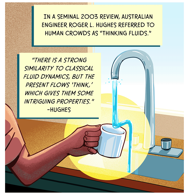 Water flows from a sink faucet toward a coffee mug held underneath it; the water swerves to avoid the mug and flows into the sink. TEXT: In a seminal 2003 review, Australian engineer Roger L. Hughes referred to human crowds as “thinking fluids.” Hughes: “There is a strong similarity to classical fluid dynamics, but the present flows ‘think,’ which gives them some intriguing properties.”